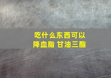 吃什么东西可以降血脂 甘油三酯